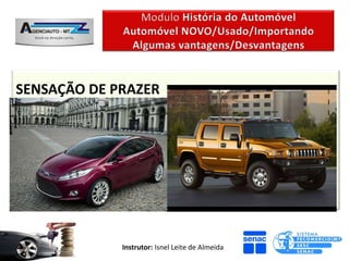 SENSAÇÃO DE PRAZER
Carro Novo e Importado
Positivo - Todo o conjunto do carro é mais agradável
no início. Entende-se que demorará surgir folgas,
imprecisões e desgastes que não inviabilizam o uso.


                 Instrutor: Isnel Leite de Almeida
 
