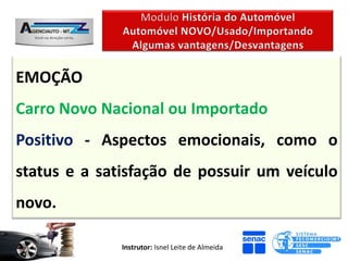 EMOÇÃO
Carro Novo Nacional ou Importado
Positivo - Aspectos emocionais, como o
status e a satisfação de possuir um veículo
novo.

              Instrutor: Isnel Leite de Almeida
 
