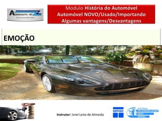 EMOÇÃO
Carro Usado Nacional ou Importado
Relativo – pode ser Positivo ou Negativo - Aspectos
emocionais, como o status e a satisfação de possuir um
veículo usado variam conforme o ano, modelo, cor, etc.


                   Instrutor: Isnel Leite de Almeida
 