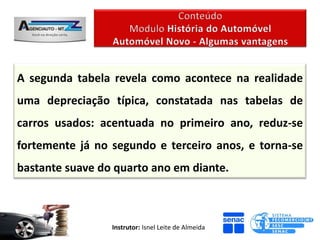A segunda tabela revela como acontece na realidade
uma depreciação típica, constatada nas tabelas de
carros usados: acentuada no primeiro ano, reduz-se
fortemente já no segundo e terceiro anos, e torna-se
bastante suave do quarto ano em diante.



                 Instrutor: Isnel Leite de Almeida
 
