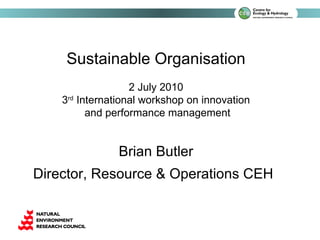 Sustainable Organisation 2 July 2010 3 rd  International workshop on innovation and performance management Brian Butler Director, Resource & Operations CEH     