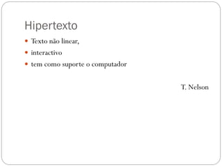 Hipertexto
 Texto não linear,
 interactivo
 tem como suporte o computador


                                  T. Nelson
 