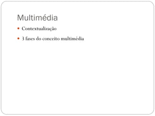 Multimédia
 Contextualização

 3 fases do conceito multimédia
 