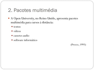 2. Pacotes multimédia
 A Open University, no Reino Unido, apresenta pacotes
  multimédia para cursos à distância:
   textos
   vídeos
   cassetes audio
   software informático
                                                (Preece, 1993)
 