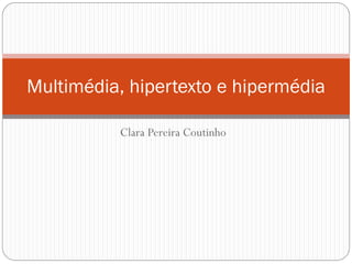 Multimédia, hipertexto e hipermédia

          Clara Pereira Coutinho
 