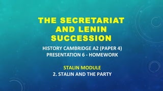 HISTORY CAMBRIDGE A2 (PAPER 4)
PRESENTATION 6 - HOMEWORK
STALIN MODULE
2. STALIN AND THE PARTY
THE SECRETARIAT
AND LENIN
SUCCESSION
 