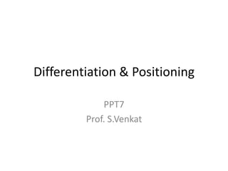 Differentiation & Positioning
PPT7
Prof. S.Venkat

 
