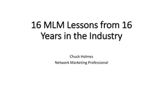 16 MLM Lessons from 16
Years in the Industry
Chuck Holmes
Network Marketing Professional
 