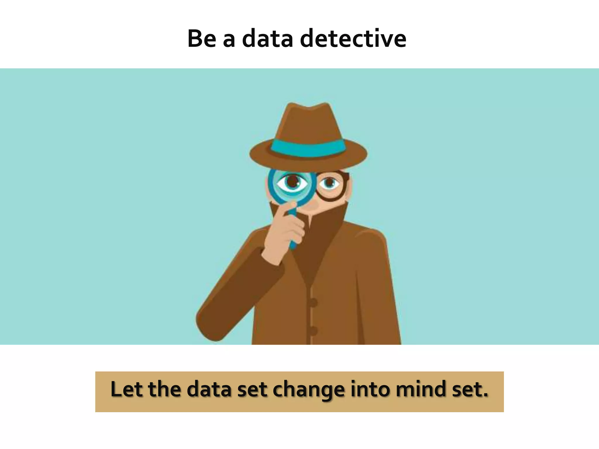 Be a data detective
Let the data set change into mind set.
 