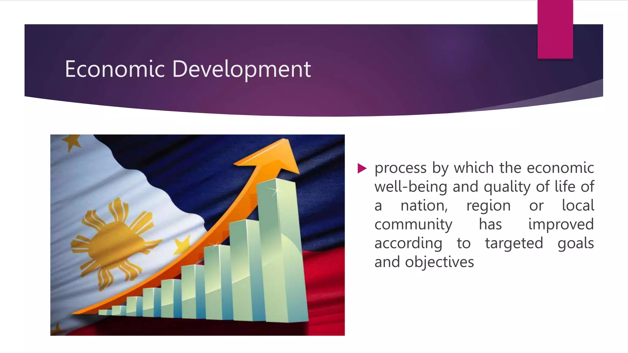Economic Development
process by which the economic
well-being and quality of life of
a nation, region or local
community has improved
according to targeted goals
and objectives