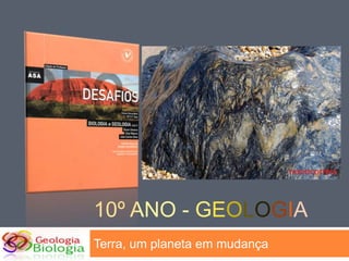 10º ano - Geologia Terra, um planeta em mudança 