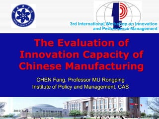 3rd International Workshop on Innovation
                                     and Performance Management


     The Evaluation of
   Innovation Capacity of
   Chinese Manufacturing
             CHEN Fang, Professor MU Rongping
           Institute of Policy and Management, CAS



2010-7-2                                                   1
 
