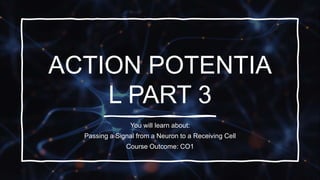 ACTION POTENTIA
L PART 3
You will learn about:
Passing a Signal from a Neuron to a Receiving Cell
Course Outcome: CO1
 