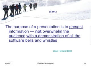 The purpose of a presentation is to  present information  —  not  overwhelm the audience   with a demonstration of all the software bells and whistles Jacci Howard Bear (Cont.) 