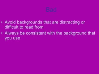 Bad Avoid backgrounds that are distracting or difficult to read from Always be consistent with the background that you use 