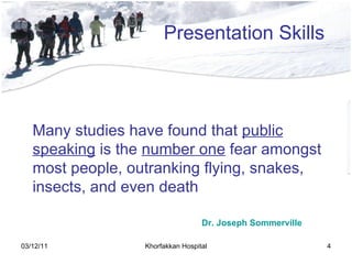 Presentation Skills Many studies have found that  public speaking  is the  number one  fear amongst most people, outranking flying, snakes, insects, and even death Dr .  Joseph Sommerville 
