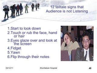12 telltale signs that Audience is not Listening 1.Start to look down 2.Touch or rub the face, hand or hair  3.Eyes glaze over and look at the screen 4.Fidget 5.Yawn 6.Flip through their notes  