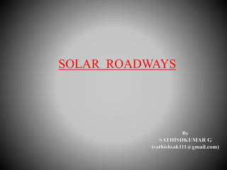 SOLAR ROADWAYS
By
SATHISHKUMAR G
(sathishsak111@gmail.com)
 