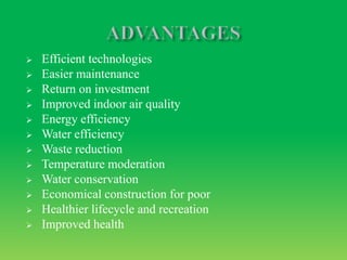  Efficient technologies
 Easier maintenance
 Return on investment
 Improved indoor air quality
 Energy efficiency
 Water efficiency
 Waste reduction
 Temperature moderation
 Water conservation
 Economical construction for poor
 Healthier lifecycle and recreation
 Improved health
 