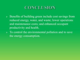  Benefits of building green include cost savings from
reduced energy, water, and waste; lower operations
and maintenance costs; and enhanced occupant
productivity and health.
 To control the environmental pollution and to save
the energy consumption.
 