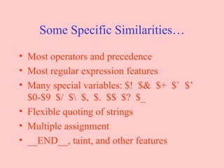 Some Specific Similarities… Most operators and precedence  Most regular expression features Many special variables: $!  $&  $+  $`  $’ $0-$9  $/  $\  $,  $.  $$  $?  $_ Flexible quoting of strings Multiple assignment __END__, taint, and other features 