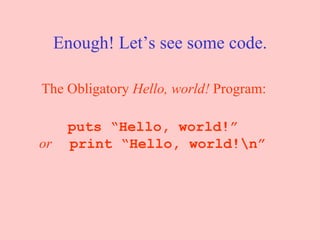 Enough! Let’s see some code. The Obligatory  Hello, world!  Program:   puts “Hello, world!” or   print “Hello, world!\n” 