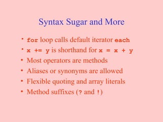Syntax Sugar and More for  loop calls default iterator  each x += y  is shorthand for  x = x + y Most operators are methods Aliases or synonyms are allowed Flexible quoting and array literals Method suffixes ( ?  and  ! ) 