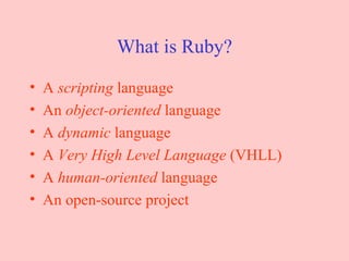What is Ruby? A  scripting  language An  object-oriented  language A  dynamic  language A  Very High Level Language  (VHLL) A  human-oriented  language An open-source project 