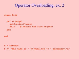 Operator Overloading, ex. 2 class File def <<(args)   self.print(*args)   self  # Return the file object! end end f = $stdout f << “The time is “ << Time.now << “ currently.\n” 