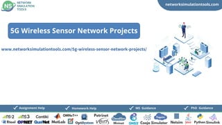 networksimulationtools.com
CloudSim
Fogsim
PhD Guidance
MS Guidance
Assignment Help Homework Help
www.networksimulationtools.com/5g-wireless-sensor-network-projects/
5G Wireless Sensor Network Projects
 