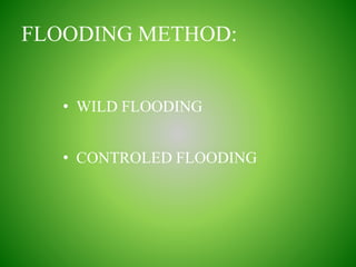 FLOODING METHOD:
• WILD FLOODING
• CONTROLED FLOODING
 