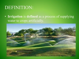 DEFINITION:
• Irrigation is defined as a process of supplying
water to crops artificially.
 