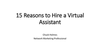 15 Reasons to Hire a Virtual
Assistant
Chuck Holmes
Network Marketing Professional
 