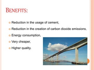 BENEFITS:
 Reduction in the usage of cement,
 Reduction in the creation of carbon dioxide emissions,
 Energy consumption,
 Very cheaper,
 Higher quality.
 