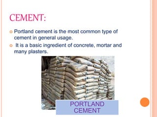 CEMENT:
 Portland cement is the most common type of
cement in general usage.
 It is a basic ingredient of concrete, mortar and
many plasters.
PORTLAND
CEMENT
 
