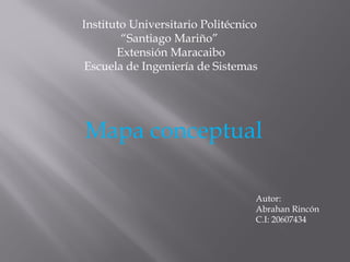 Mapa conceptual
Instituto Universitario Politécnico
“Santiago Mariño”
Extensión Maracaibo
Escuela de Ingeniería de Sistemas
Autor:
Abrahan Rincón
C.I: 20607434
 