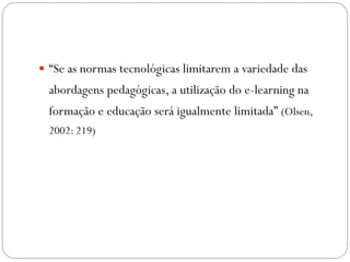  “Se as normas tecnológicas limitarem a variedade das
  abordagens pedagógicas, a utilização do e-learning na
  formação e educação será igualmente limitada” (Olsen,
  2002: 219)
 