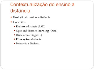 Contextualização do ensino a
distância
 Evolução do ensino a distância
 Conceitos
   Ensino a distância (EAD)
   Open and distance learning (ODL)
   Distance learning (DL)
   Educação a distância
   Formação a distância
 