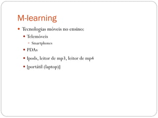 M-learning
 Tecnologias móveis no ensino:
   Telemóveis
     Smartphones
   PDAs
   Ipods, leitor de mp3, leitor de mp4
   [portátil (laptop)]
 