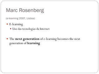 Marc Rosenberg
(e-learning 2007, Lisboa)

 E-learning
    Uso das tecnologias da Internet


 The next generation of e-learning becomes the next
  generation of learning
 