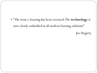  “The term e-learning has been overused. The technology is

  now clearly embedded in all modern learning solutions”

                                                 Joe Hegarty
 