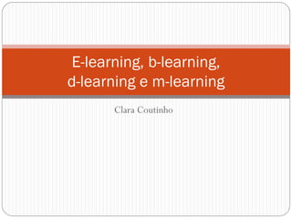 E-learning, b-learning,
d-learning e m-learning
       Clara Coutinho
 