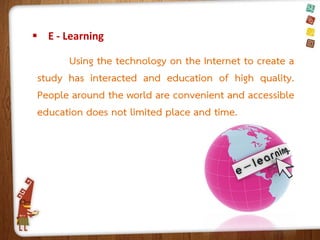  E - Learning

Using the technology on the Internet to create a
study has interacted and education of high quality.
People around the world are convenient and accessible
education does not limited place and time.

 