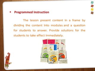  Programmed Instruction

The lesson present content in a frame by
dividing the content into modules and a question
for students to answer. Provide solutions for the
students to take effect immediately.

 