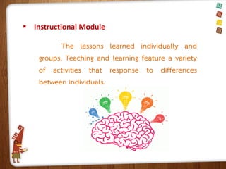  Instructional Module

The lessons learned individually and
groups. Teaching and learning feature a variety
of activities that response to differences
between individuals.

 
