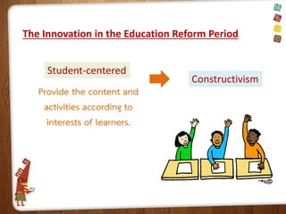 The Innovation in the Education Reform Period
Student-centered

Provide the content and
activities according to
interests of learners.

Constructivism

 