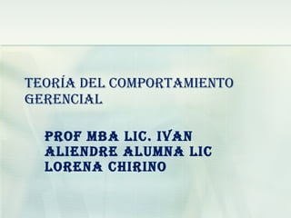 TEORÍA DEL COMPORTAMIENTO GERENCIAL Prof  MBA Lic. Ivan Aliendre  Alumna Lic Lorena Chirino 