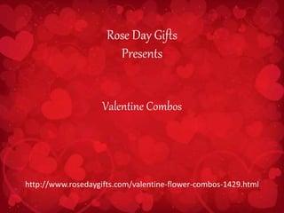 Rose Day Gifts
Presents
Valentine Combos
http://www.rosedaygifts.com/valentine-flower-combos-1429.html
 