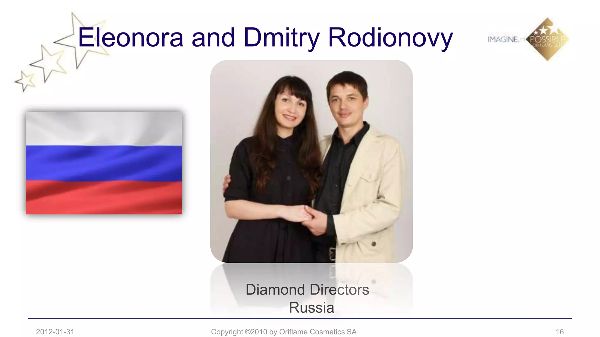 Eleonora and Dmitry Rodionovy




                                Diamond Directors
                                     Russia
2012-01-31             Copyright ©2010 by Oriflame Cosmetics SA   16
 