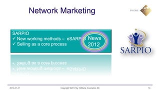 Network Marketing

  SARPIO
   New working methods – eSARPIO News
   Selling as a core process     2012




2012-01-31           Copyright ©2012 by Oriflame Cosmetics SA   14
 